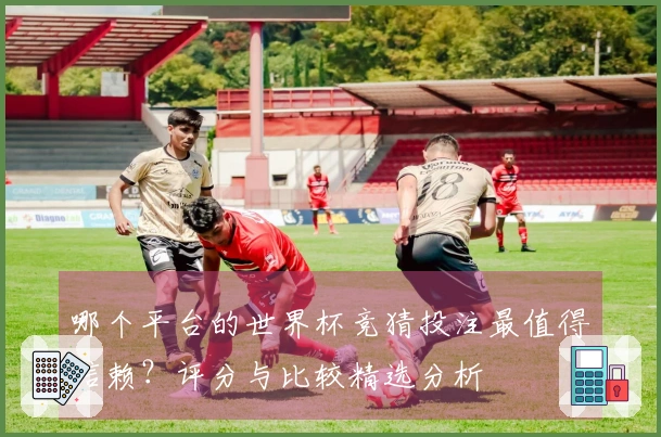 哪个平台的世界杯竞猜投注最值得信赖？评分与比较精选分析