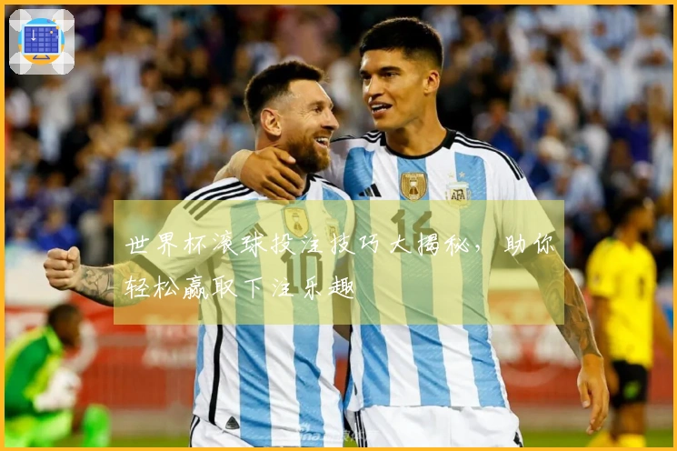 世界杯滚球投注技巧大揭秘，助你轻松赢取下注乐趣
