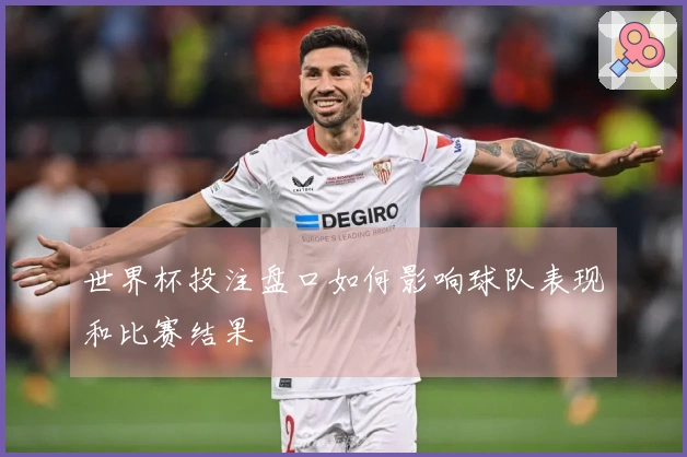 世界杯投注盘口如何影响球队表现和比赛结果