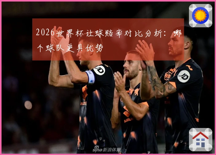 2026世界杯让球赔率对比分析：哪个球队更具优势