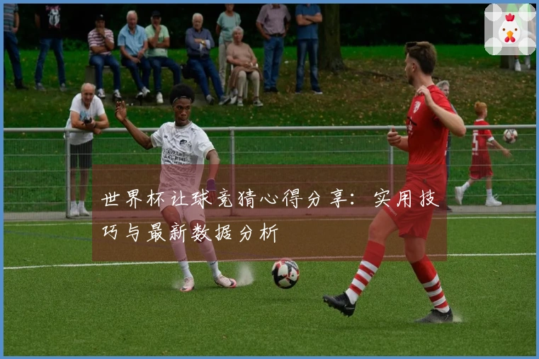 世界杯让球竞猜心得分享：实用技巧与最新数据分析