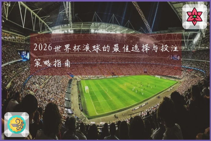 2026世界杯滚球的最佳选择与投注策略指南
