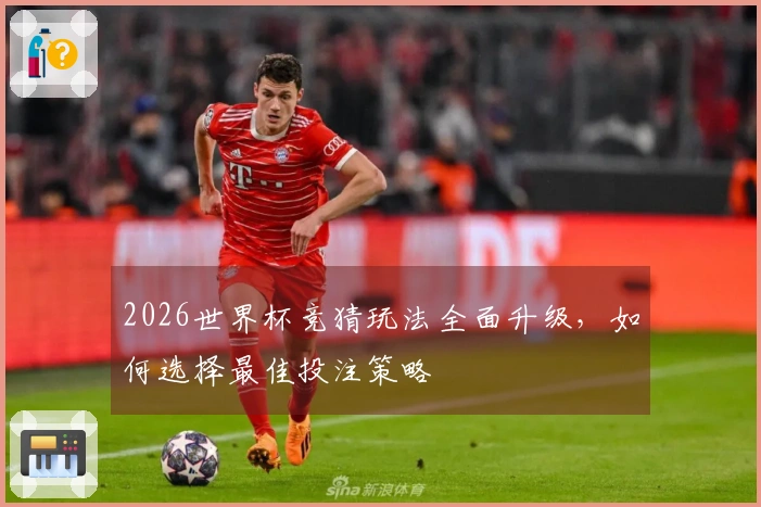 2026世界杯竞猜玩法全面升级，如何选择最佳投注策略