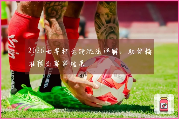 2026世界杯竞猜玩法详解，助你精准预测赛事结果