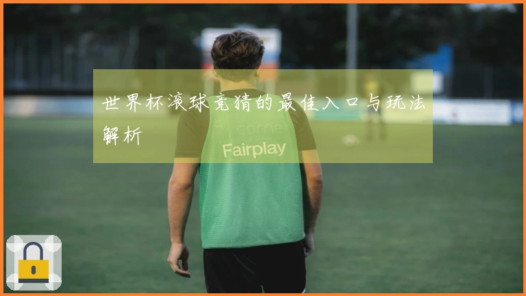 世界杯滚球竞猜的最佳入口与玩法解析