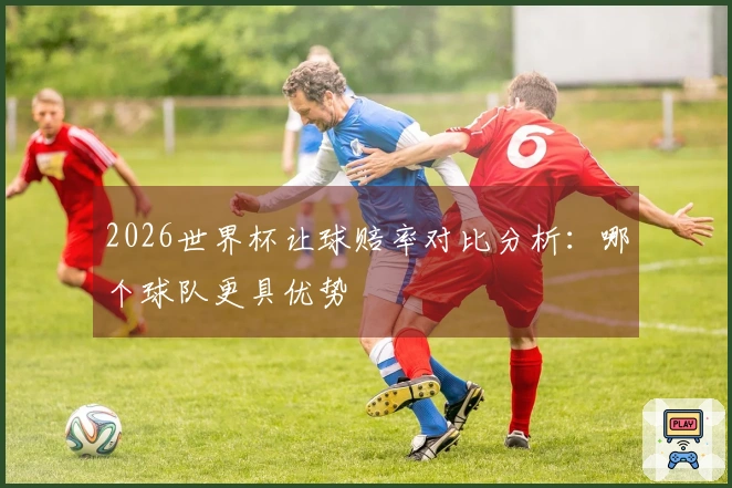 2026世界杯让球赔率对比分析：哪个球队更具优势