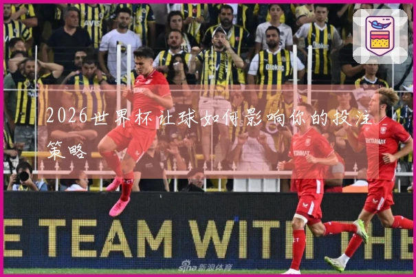 2026世界杯让球如何影响你的投注策略