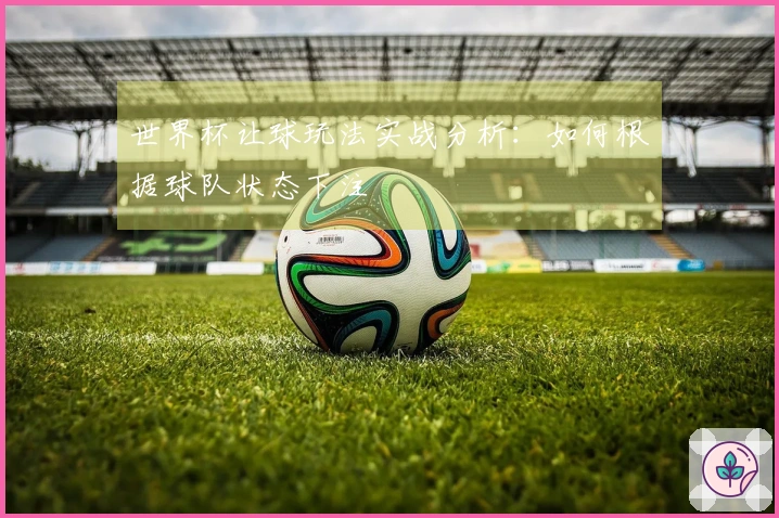世界杯让球玩法实战分析：如何根据球队状态下注