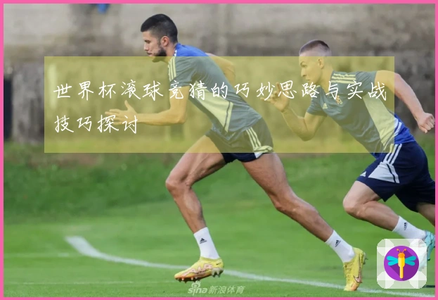 世界杯滚球竞猜的巧妙思路与实战技巧探讨