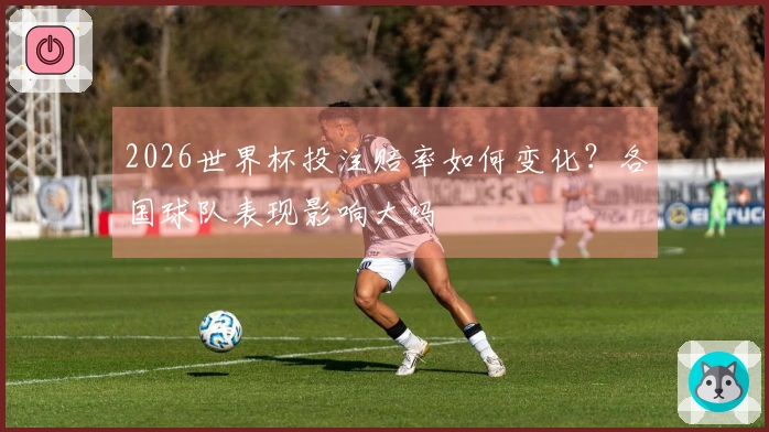 2026世界杯投注赔率如何变化？各国球队表现影响大吗