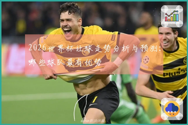 2026世界杯让球走势分析与预测：哪些球队最有优势
