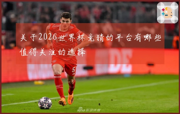 关于2026世界杯竞猜的平台有哪些值得关注的选择