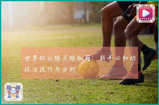 世界杯让球买球秘籍：新手必知的投注技巧与分析