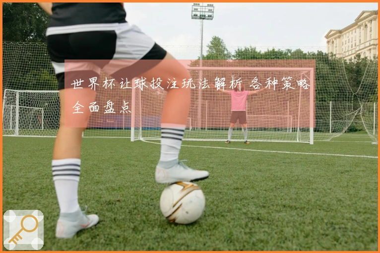 世界杯让球投注玩法解析 各种策略全面盘点