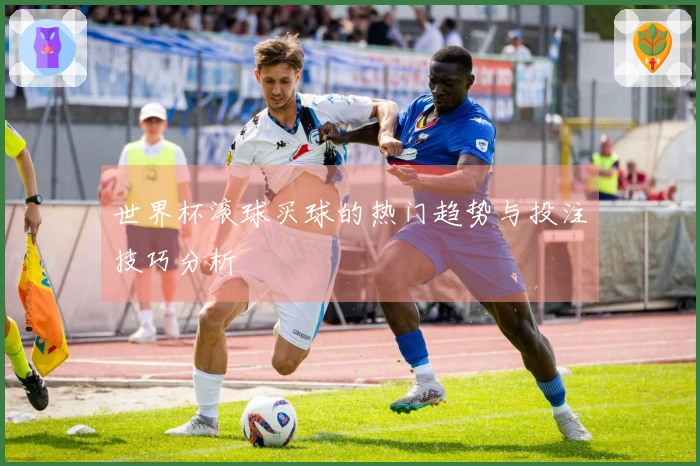 世界杯滚球买球的热门趋势与投注技巧分析