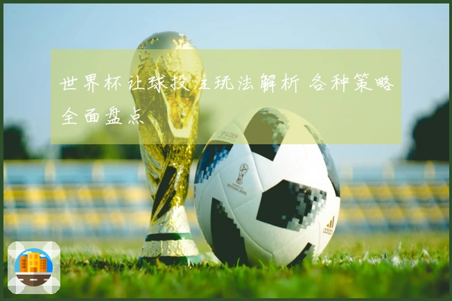 世界杯让球投注玩法解析 各种策略全面盘点