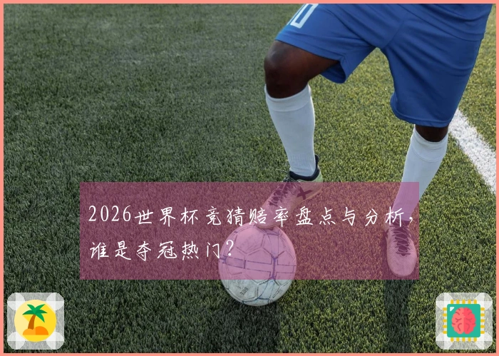 2026世界杯竞猜赔率盘点与分析，谁是夺冠热门？