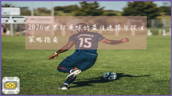 2026世界杯滚球的最佳选择与投注策略指南