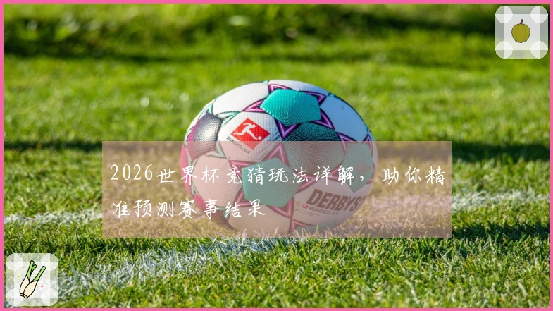 2026世界杯竞猜玩法详解，助你精准预测赛事结果
