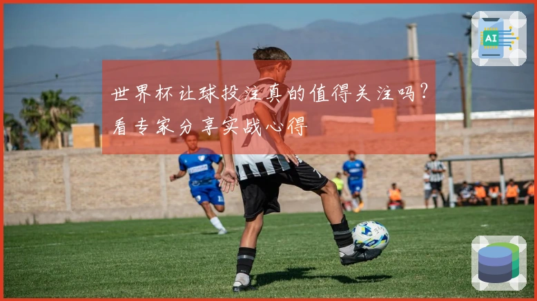 世界杯让球投注真的值得关注吗？看专家分享实战心得