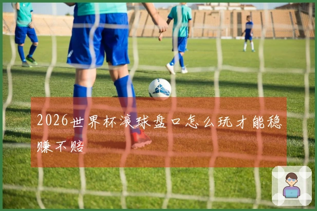 2026世界杯滚球盘口怎么玩才能稳赚不赔