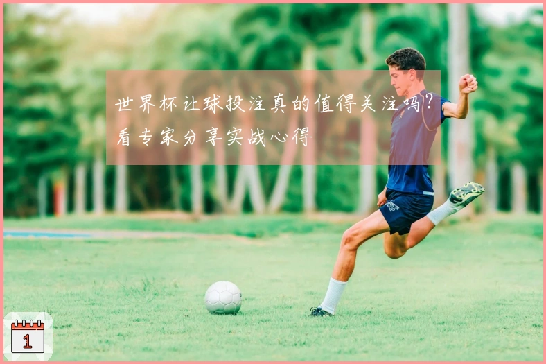 世界杯让球投注真的值得关注吗？看专家分享实战心得