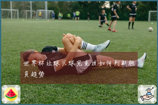 世界杯让球买球究竟该如何判断胜负趋势