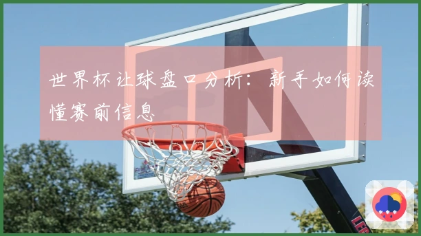 世界杯让球盘口分析：新手如何读懂赛前信息