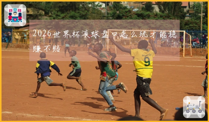 2026世界杯滚球盘口怎么玩才能稳赚不赔