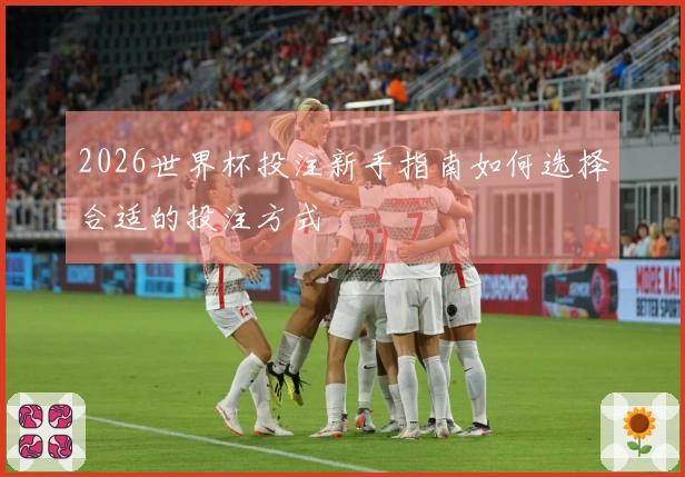 2026世界杯投注新手指南如何选择合适的投注方式